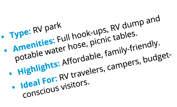 • Type: RV park • Amenities: Full hook ups, RV dump and potable water hose, picnic tables. • Highlights: Affordable, ...