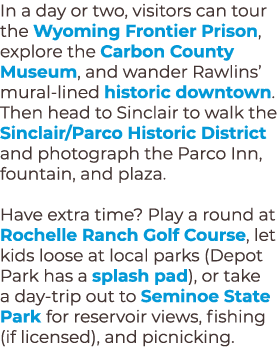 In a day or two, visitors can tour the Wyoming Frontier Prison, explore the Carbon County Museum, and wander Rawlins’...