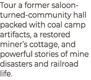 Tour a former saloon turned community hall packed with coal camp artifacts, a restored miner’s cottage, and powerful ...