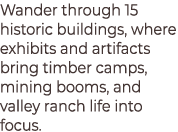 Wander through 15 historic buildings, where exhibits and artifacts bring timber camps, mining booms, and valley ranch...